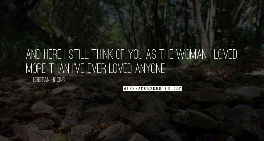 Kristan Higgins Quotes: And here I still think of you as the woman I loved more than I've ever loved anyone
