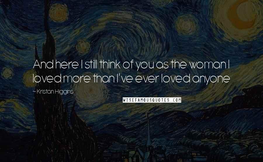 Kristan Higgins Quotes: And here I still think of you as the woman I loved more than I've ever loved anyone