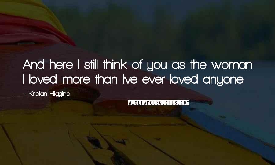 Kristan Higgins Quotes: And here I still think of you as the woman I loved more than I've ever loved anyone