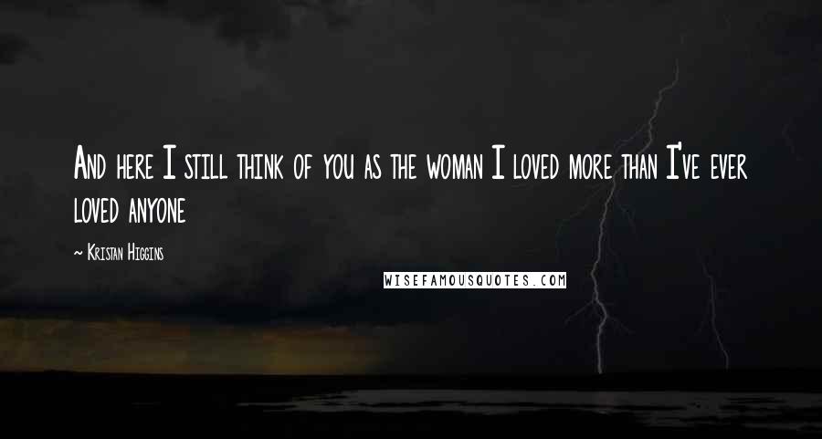 Kristan Higgins Quotes: And here I still think of you as the woman I loved more than I've ever loved anyone