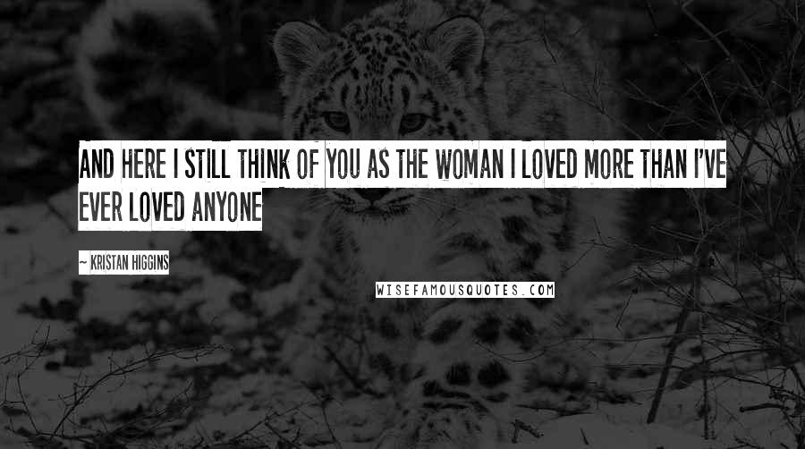 Kristan Higgins Quotes: And here I still think of you as the woman I loved more than I've ever loved anyone