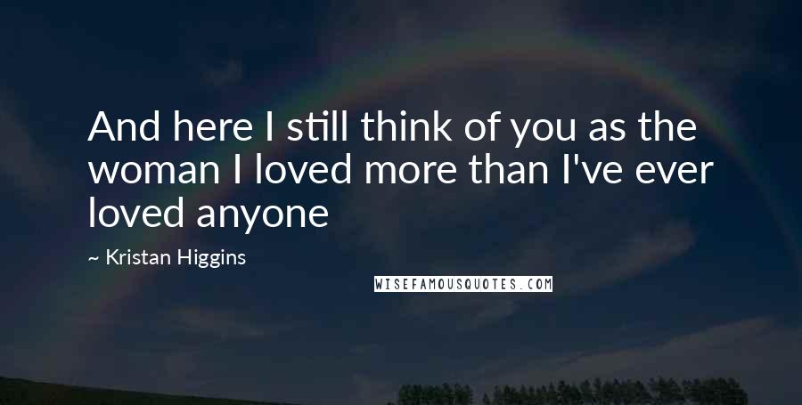 Kristan Higgins Quotes: And here I still think of you as the woman I loved more than I've ever loved anyone