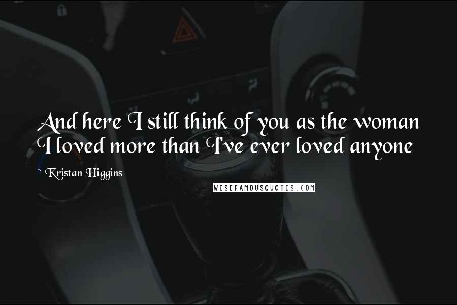 Kristan Higgins Quotes: And here I still think of you as the woman I loved more than I've ever loved anyone