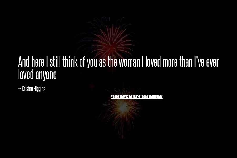 Kristan Higgins Quotes: And here I still think of you as the woman I loved more than I've ever loved anyone