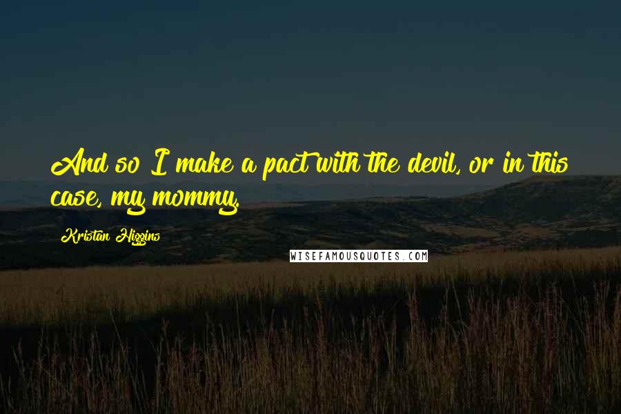 Kristan Higgins Quotes: And so I make a pact with the devil, or in this case, my mommy.