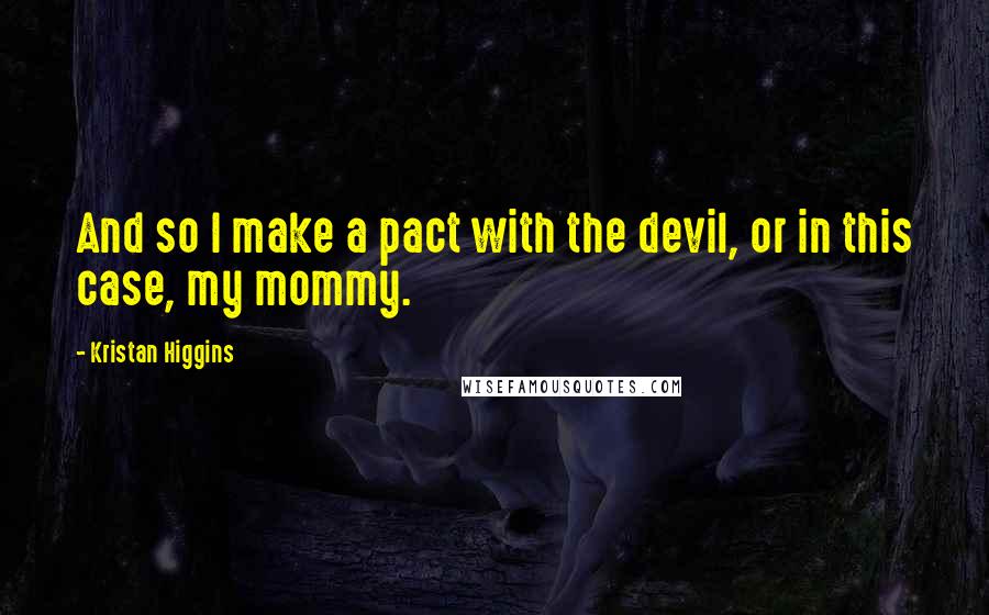 Kristan Higgins Quotes: And so I make a pact with the devil, or in this case, my mommy.