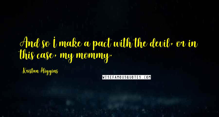 Kristan Higgins Quotes: And so I make a pact with the devil, or in this case, my mommy.