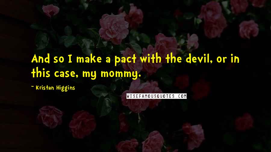 Kristan Higgins Quotes: And so I make a pact with the devil, or in this case, my mommy.