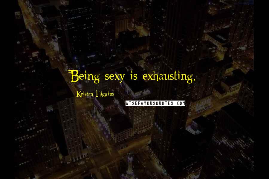 Kristan Higgins Quotes: Being sexy is exhausting.