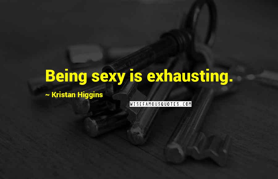 Kristan Higgins Quotes: Being sexy is exhausting.