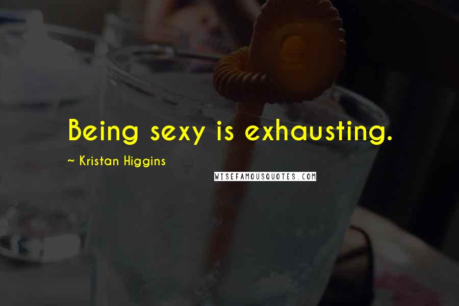 Kristan Higgins Quotes: Being sexy is exhausting.