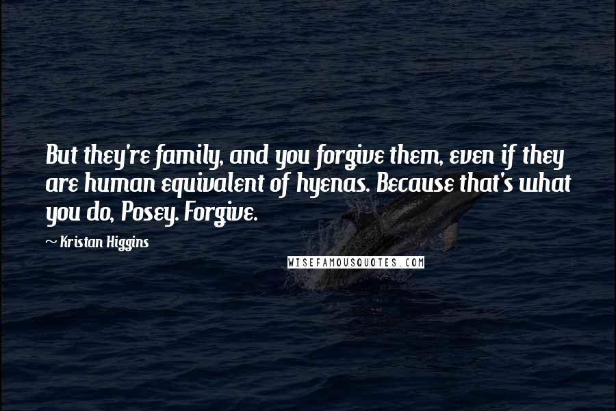 Kristan Higgins Quotes: But they're family, and you forgive them, even if they are human equivalent of hyenas. Because that's what you do, Posey. Forgive.