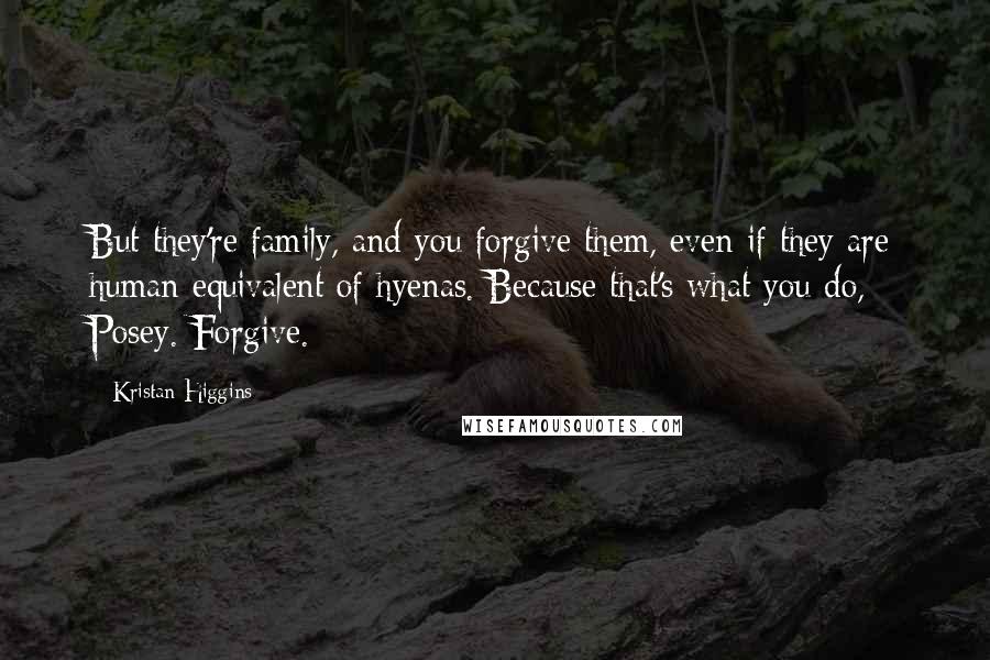 Kristan Higgins Quotes: But they're family, and you forgive them, even if they are human equivalent of hyenas. Because that's what you do, Posey. Forgive.