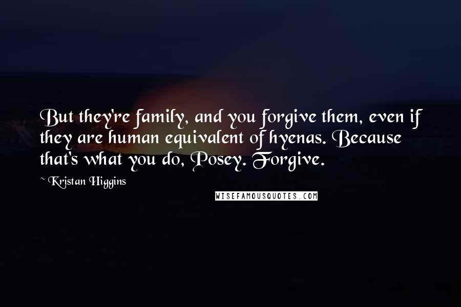 Kristan Higgins Quotes: But they're family, and you forgive them, even if they are human equivalent of hyenas. Because that's what you do, Posey. Forgive.