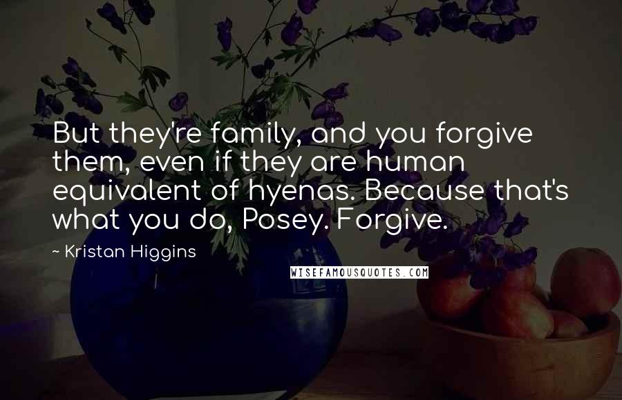 Kristan Higgins Quotes: But they're family, and you forgive them, even if they are human equivalent of hyenas. Because that's what you do, Posey. Forgive.
