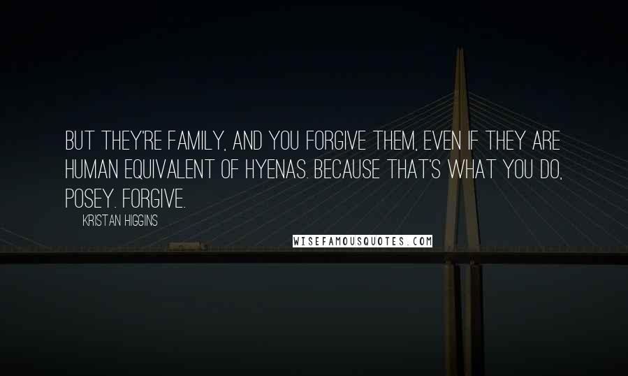 Kristan Higgins Quotes: But they're family, and you forgive them, even if they are human equivalent of hyenas. Because that's what you do, Posey. Forgive.