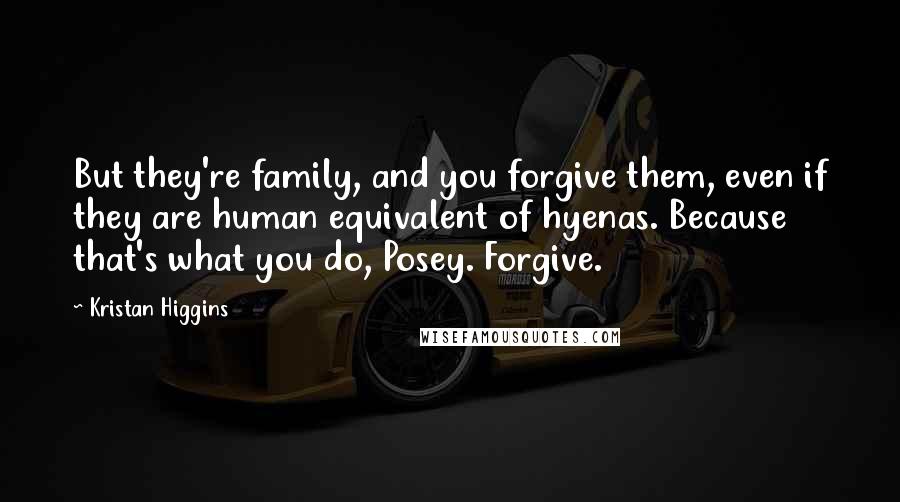 Kristan Higgins Quotes: But they're family, and you forgive them, even if they are human equivalent of hyenas. Because that's what you do, Posey. Forgive.