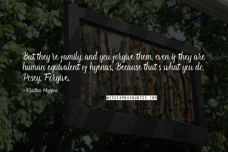 Kristan Higgins Quotes: But they're family, and you forgive them, even if they are human equivalent of hyenas. Because that's what you do, Posey. Forgive.