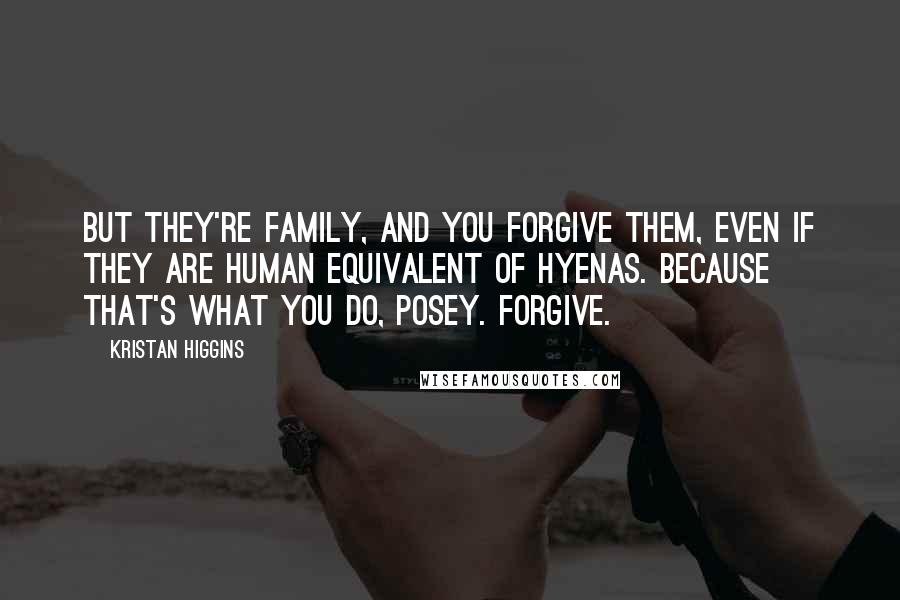 Kristan Higgins Quotes: But they're family, and you forgive them, even if they are human equivalent of hyenas. Because that's what you do, Posey. Forgive.