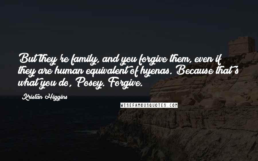 Kristan Higgins Quotes: But they're family, and you forgive them, even if they are human equivalent of hyenas. Because that's what you do, Posey. Forgive.