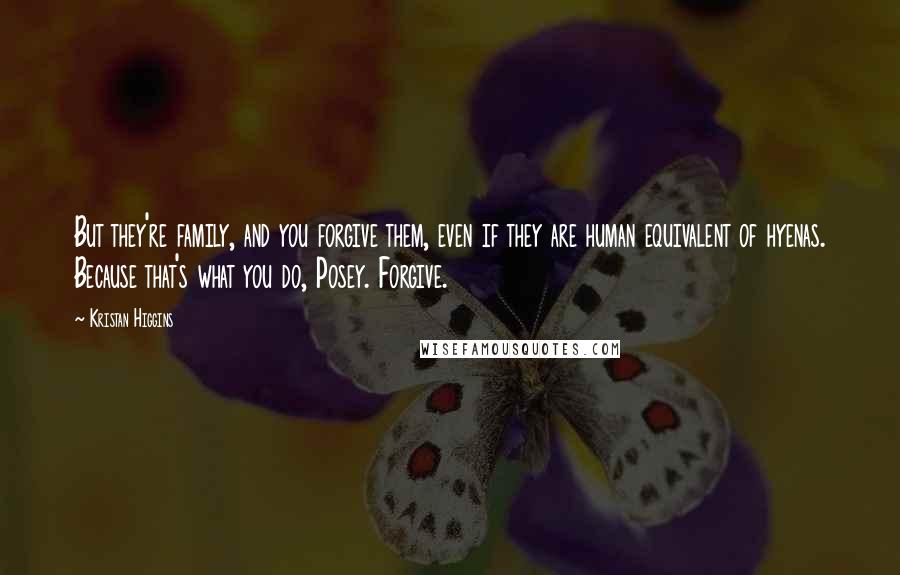 Kristan Higgins Quotes: But they're family, and you forgive them, even if they are human equivalent of hyenas. Because that's what you do, Posey. Forgive.