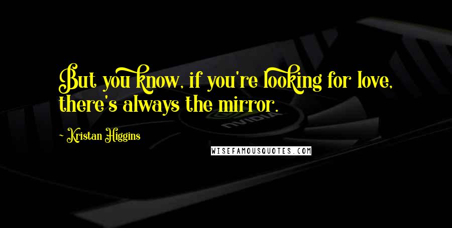 Kristan Higgins Quotes: But you know, if you're looking for love, there's always the mirror.