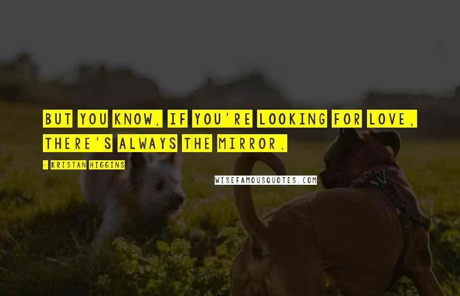 Kristan Higgins Quotes: But you know, if you're looking for love, there's always the mirror.