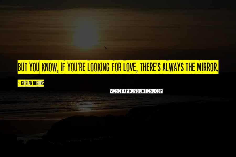 Kristan Higgins Quotes: But you know, if you're looking for love, there's always the mirror.