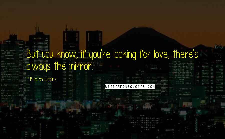 Kristan Higgins Quotes: But you know, if you're looking for love, there's always the mirror.