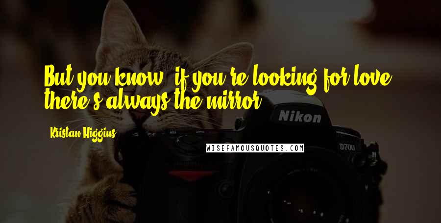 Kristan Higgins Quotes: But you know, if you're looking for love, there's always the mirror.