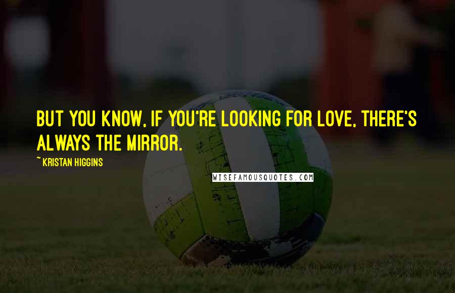 Kristan Higgins Quotes: But you know, if you're looking for love, there's always the mirror.