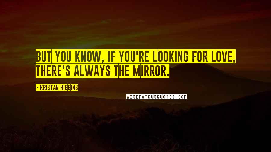 Kristan Higgins Quotes: But you know, if you're looking for love, there's always the mirror.