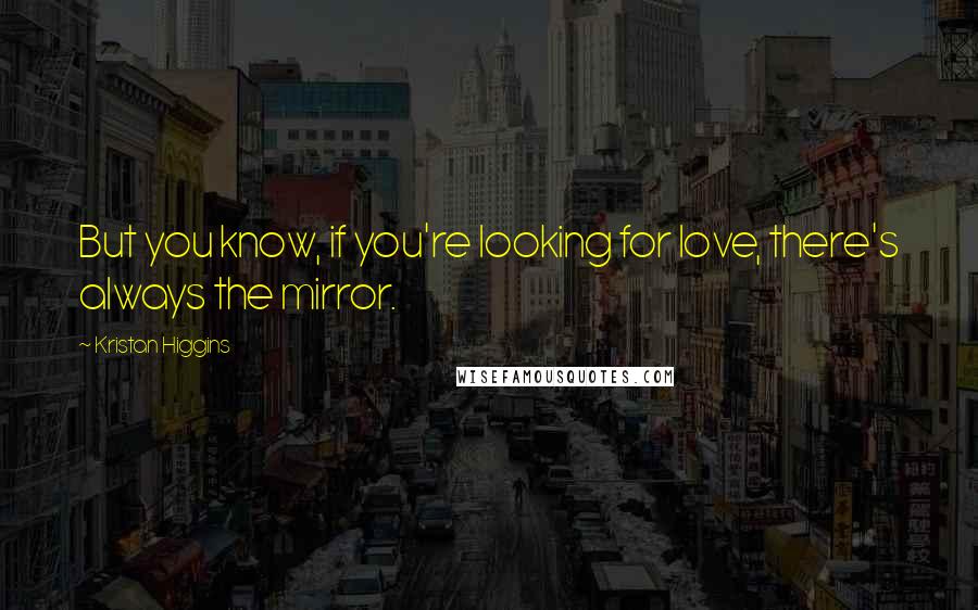 Kristan Higgins Quotes: But you know, if you're looking for love, there's always the mirror.