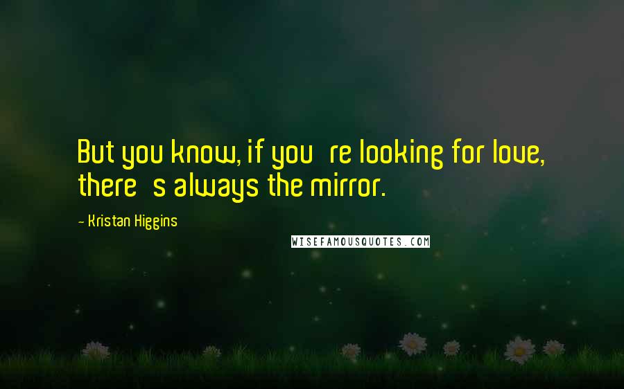 Kristan Higgins Quotes: But you know, if you're looking for love, there's always the mirror.
