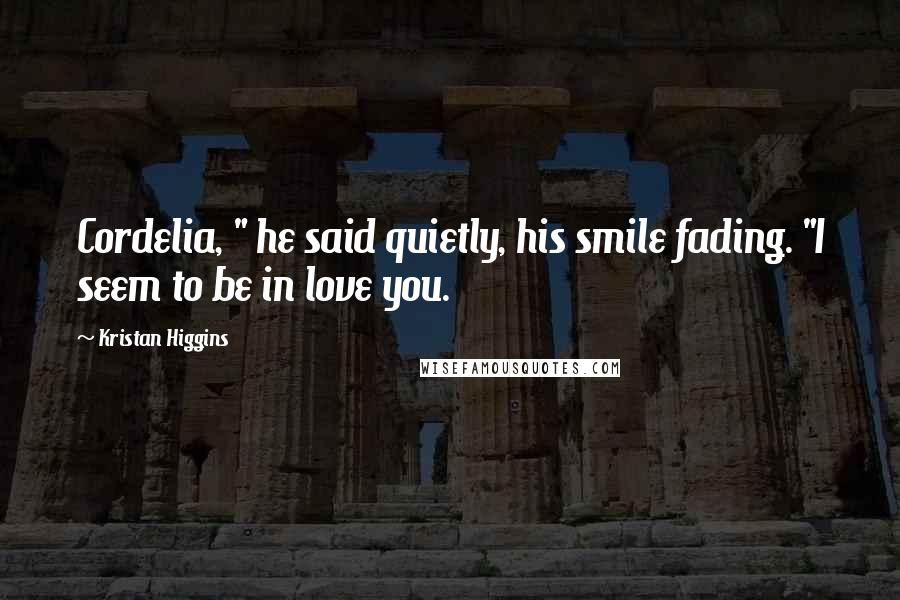 Kristan Higgins Quotes: Cordelia, " he said quietly, his smile fading. "I seem to be in love you.