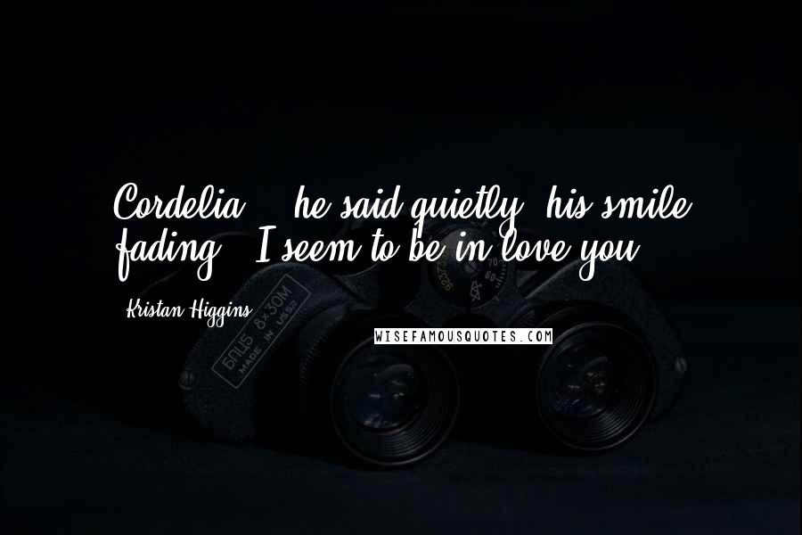 Kristan Higgins Quotes: Cordelia, " he said quietly, his smile fading. "I seem to be in love you.