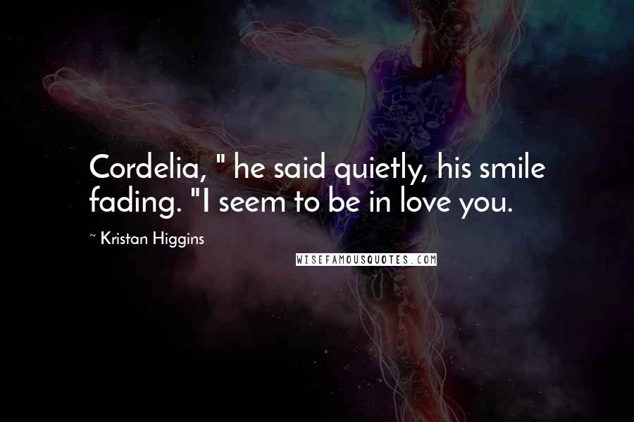 Kristan Higgins Quotes: Cordelia, " he said quietly, his smile fading. "I seem to be in love you.