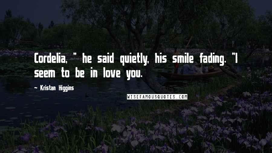 Kristan Higgins Quotes: Cordelia, " he said quietly, his smile fading. "I seem to be in love you.