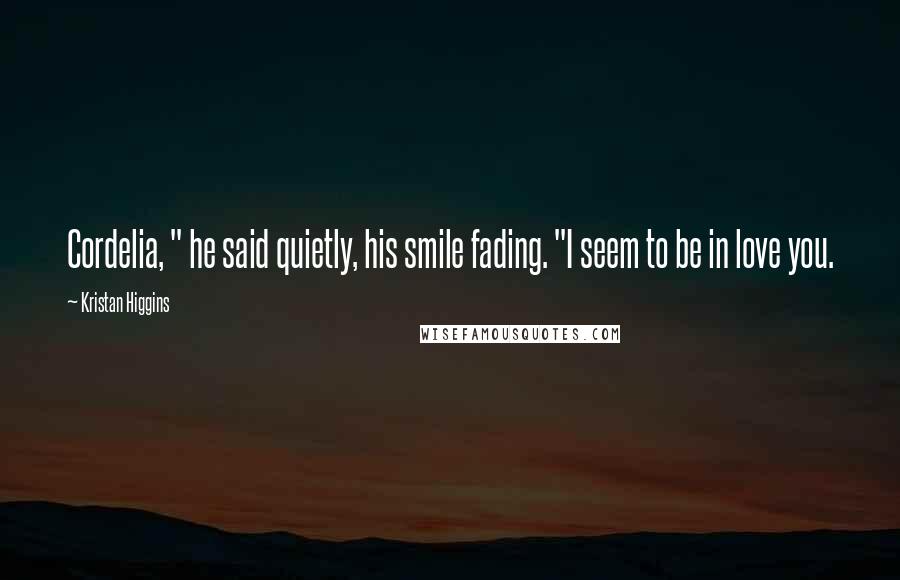 Kristan Higgins Quotes: Cordelia, " he said quietly, his smile fading. "I seem to be in love you.