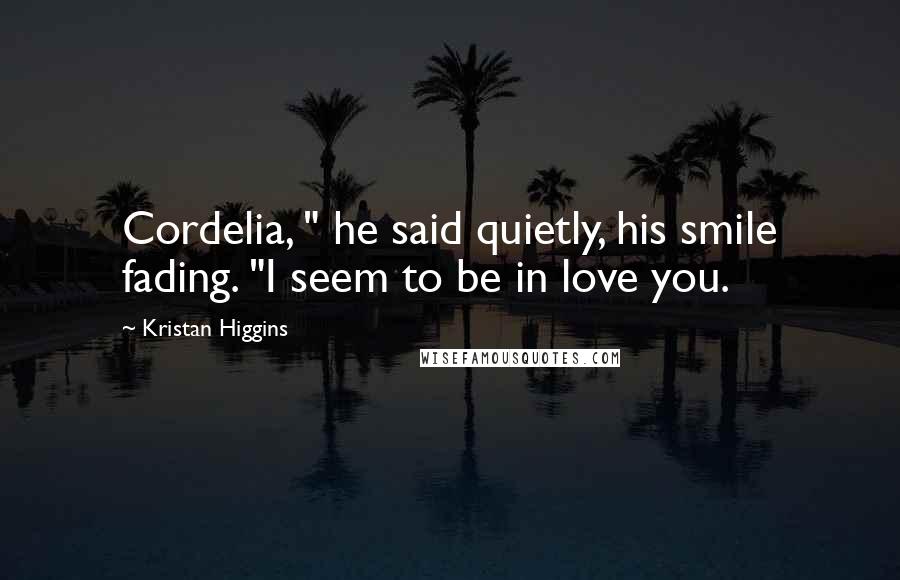 Kristan Higgins Quotes: Cordelia, " he said quietly, his smile fading. "I seem to be in love you.