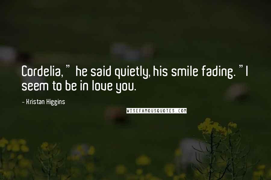 Kristan Higgins Quotes: Cordelia, " he said quietly, his smile fading. "I seem to be in love you.