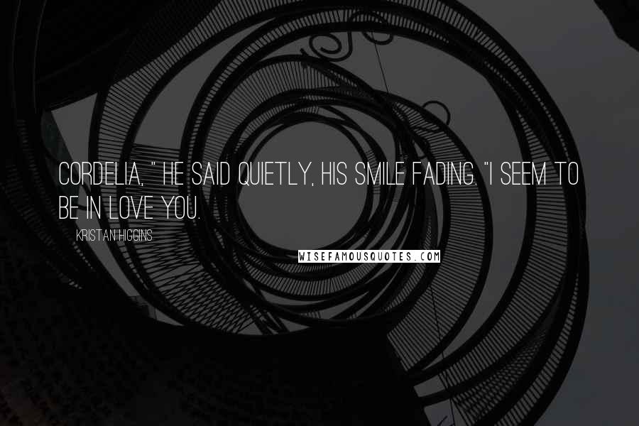 Kristan Higgins Quotes: Cordelia, " he said quietly, his smile fading. "I seem to be in love you.