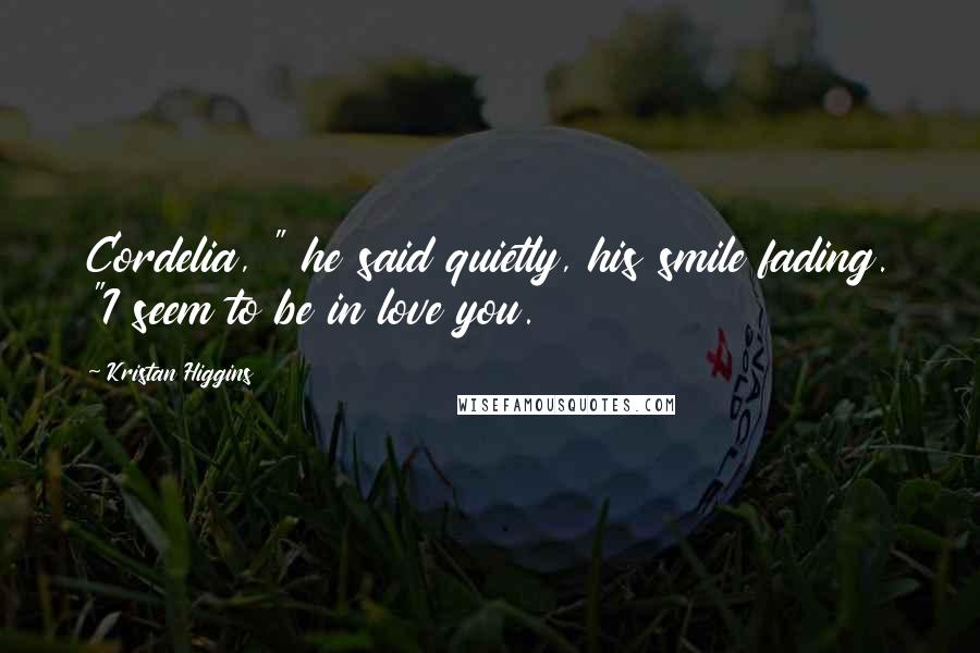 Kristan Higgins Quotes: Cordelia, " he said quietly, his smile fading. "I seem to be in love you.