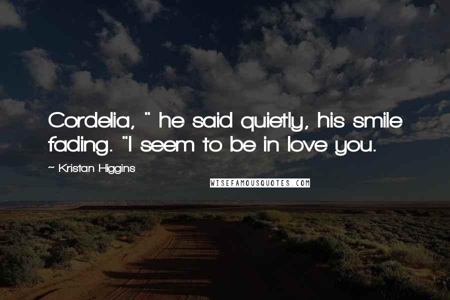 Kristan Higgins Quotes: Cordelia, " he said quietly, his smile fading. "I seem to be in love you.