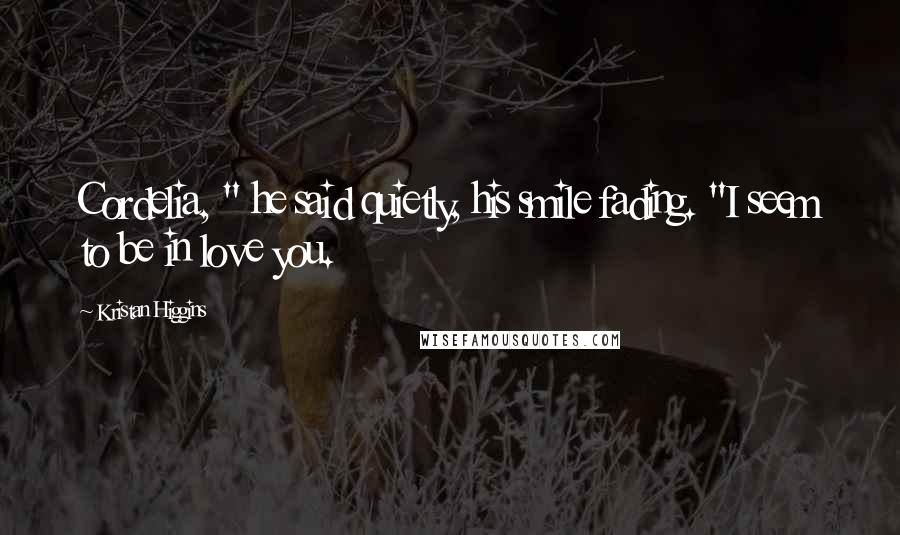 Kristan Higgins Quotes: Cordelia, " he said quietly, his smile fading. "I seem to be in love you.