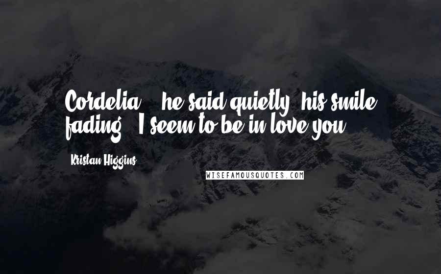 Kristan Higgins Quotes: Cordelia, " he said quietly, his smile fading. "I seem to be in love you.