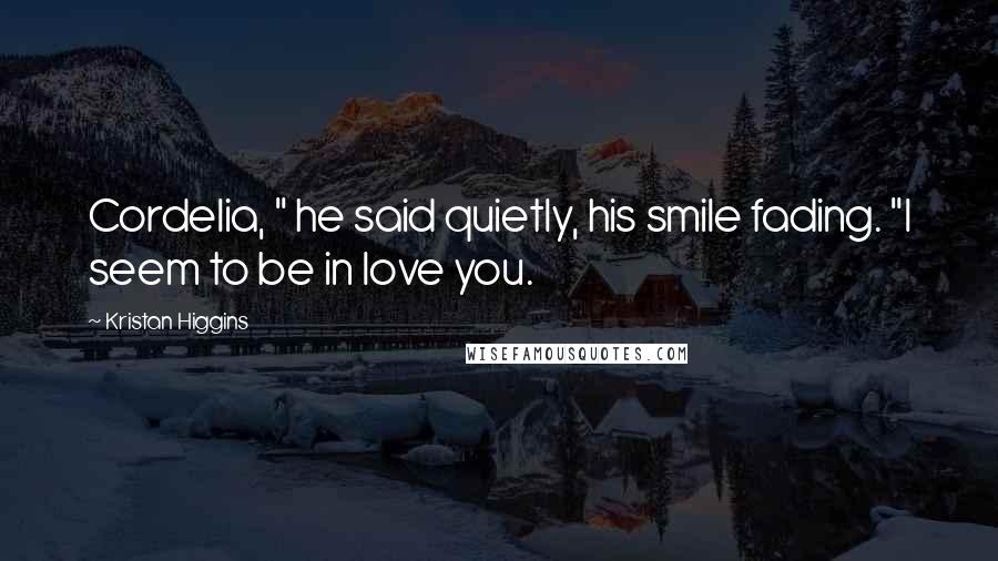 Kristan Higgins Quotes: Cordelia, " he said quietly, his smile fading. "I seem to be in love you.