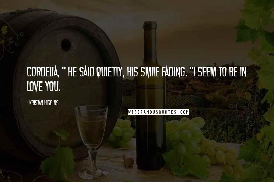 Kristan Higgins Quotes: Cordelia, " he said quietly, his smile fading. "I seem to be in love you.