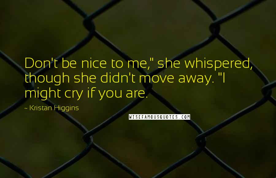 Kristan Higgins Quotes: Don't be nice to me," she whispered, though she didn't move away. "I might cry if you are.