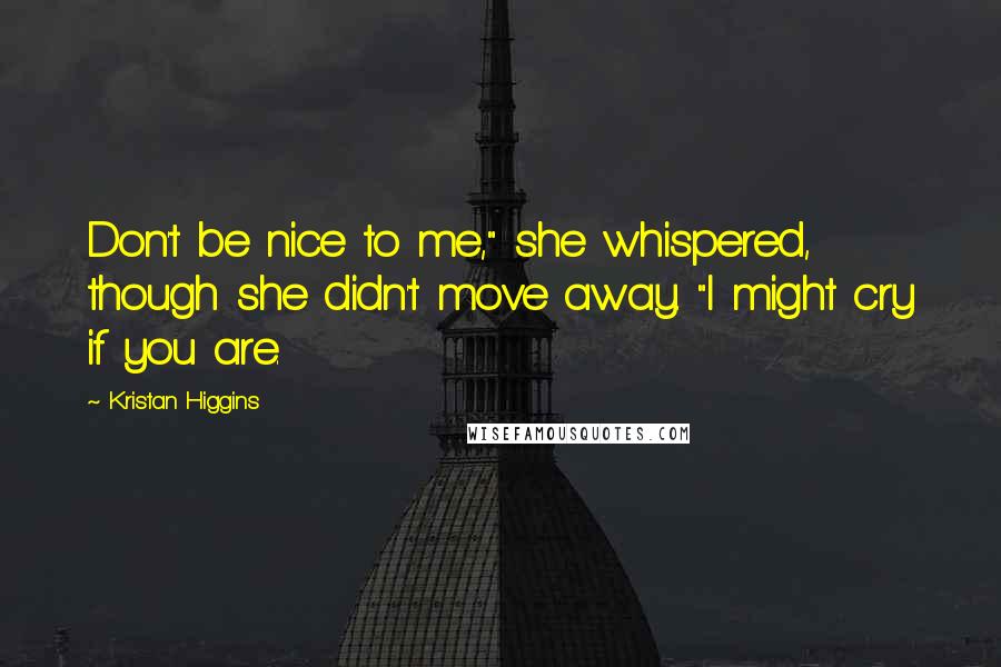 Kristan Higgins Quotes: Don't be nice to me," she whispered, though she didn't move away. "I might cry if you are.